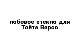 лобовое стекло для Тойта Версо